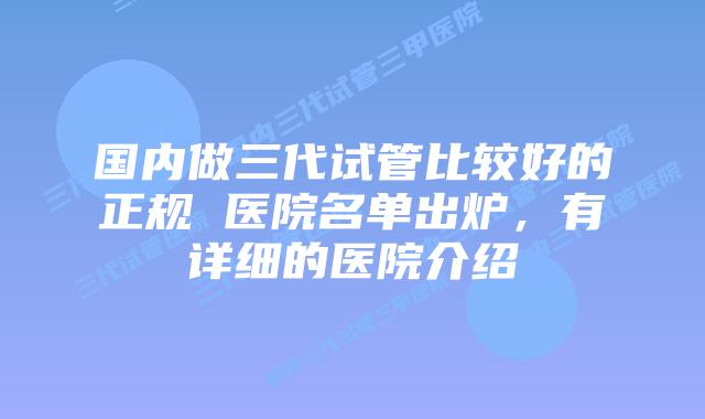 国内做三代试管比较好的正规 医院名单出炉，有详细的医院介绍