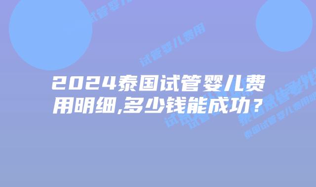 2024泰国试管婴儿费用明细,多少钱能成功？