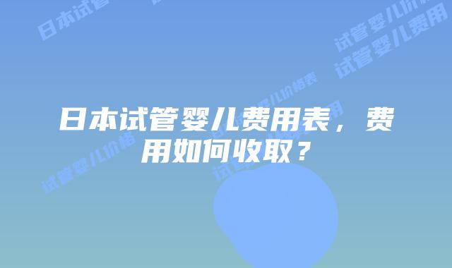 日本试管婴儿费用表，费用如何收取？