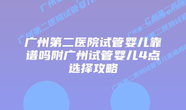 广州第二医院试管婴儿靠谱吗附广州试管婴儿4点选择攻略