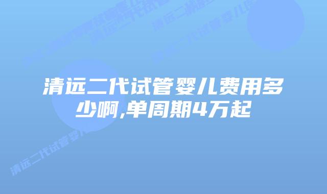 清远二代试管婴儿费用多少啊,单周期4万起
