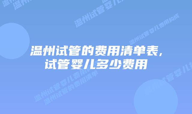 温州试管的费用清单表,试管婴儿多少费用