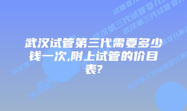 武汉试管第三代需要多少钱一次,附上试管的价目表?