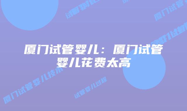 厦门试管婴儿:厦门试管婴儿花费太高