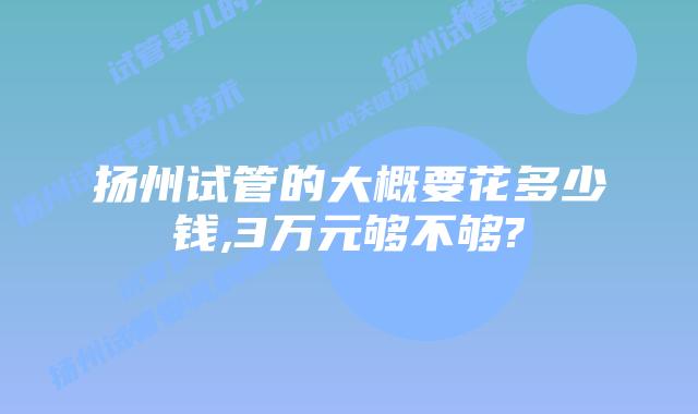 扬州试管的大概要花多少钱,3万元够不够?