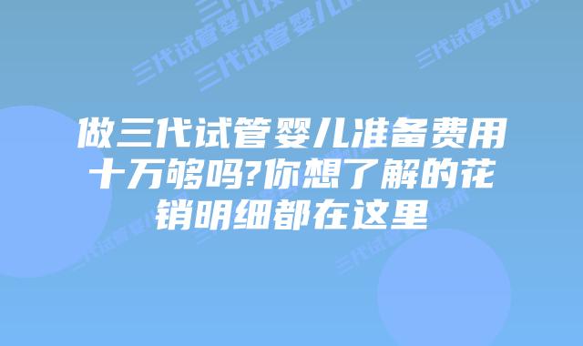 做三代试管婴儿准备费用十万够吗?你想了解的花销明细都在这里