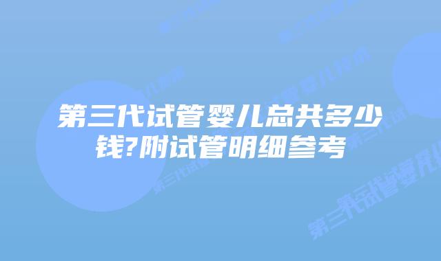 第三代试管婴儿总共多少钱?附试管明细参考
