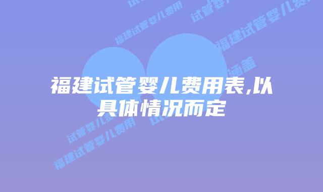 福建试管婴儿费用表,以具体情况而定