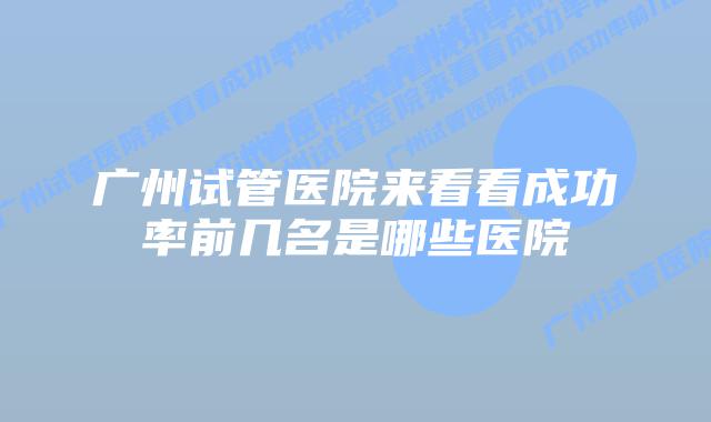 广州试管医院来看看成功率前几名是哪些医院
