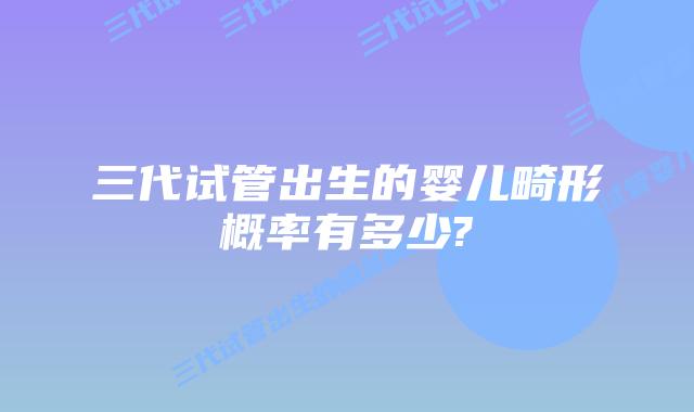 三代试管出生的婴儿畸形概率有多少?
