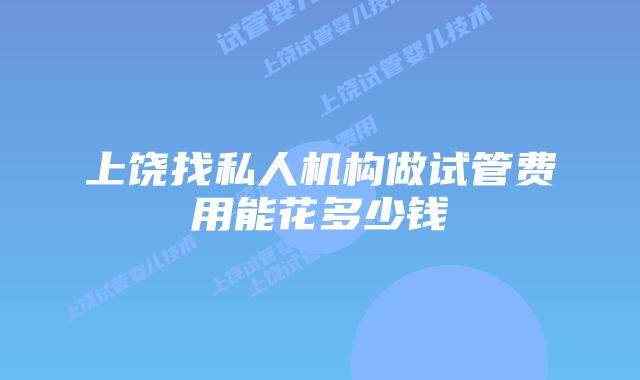 上饶找私人机构做试管费用能花多少钱