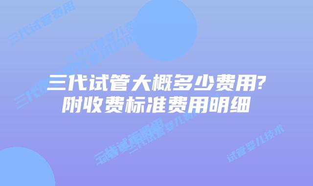 三代试管大概多少费用?附收费标准费用明细