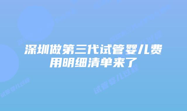 深圳做第三代试管婴儿费用明细清单来了