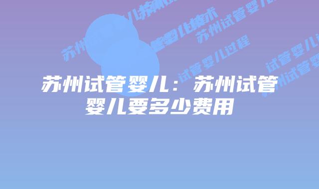 苏州试管婴儿：苏州试管婴儿要多少费用