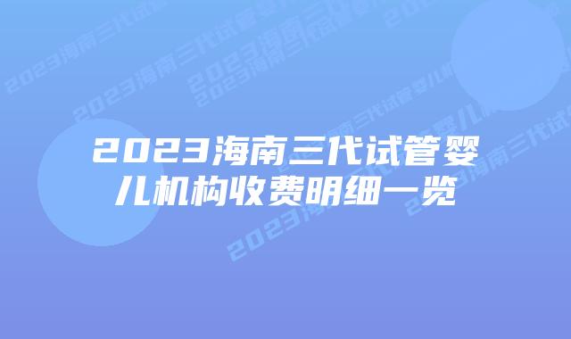 2023海南三代试管婴儿机构收费明细一览