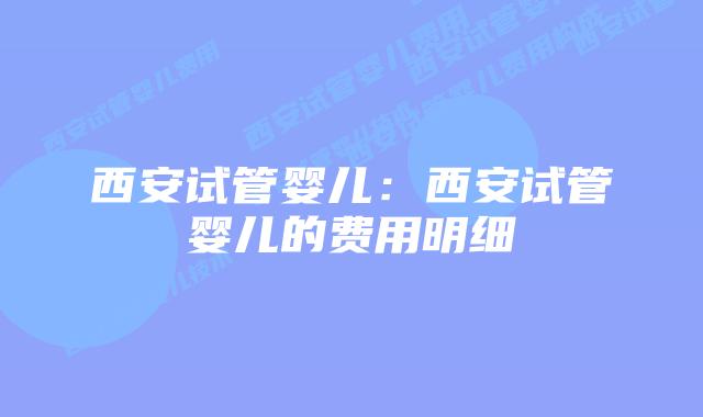 西安试管婴儿：西安试管婴儿的费用明细