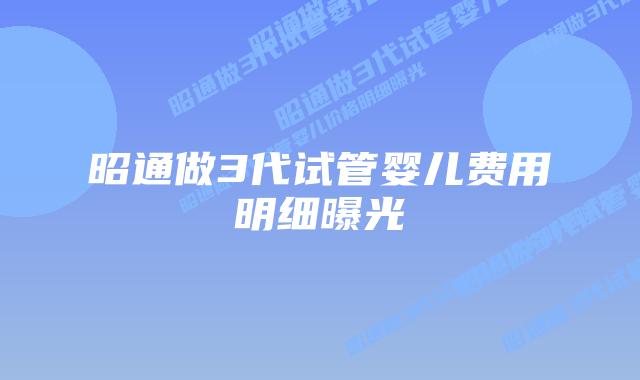 昭通做3代试管婴儿费用明细曝光