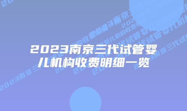 2023南京三代试管婴儿机构收费明细一览
