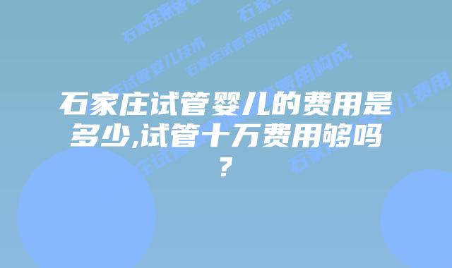 石家庄试管婴儿的费用是多少,试管十万费用够吗?
