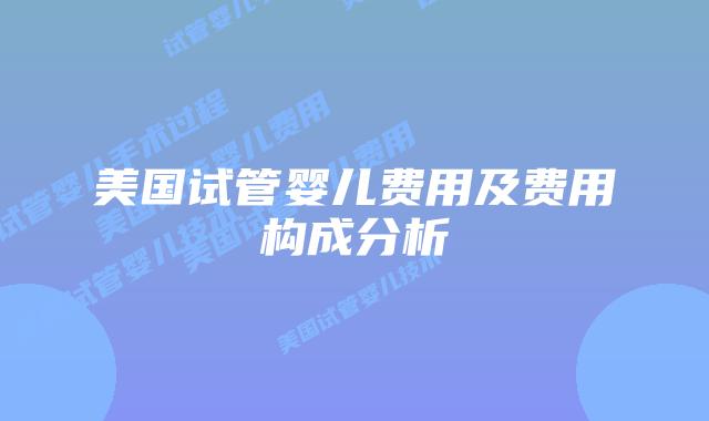 美国试管婴儿费用及费用构成分析