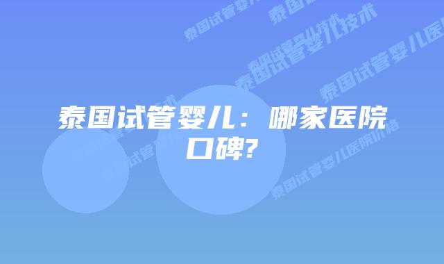 泰国试管婴儿：哪家医院口碑?