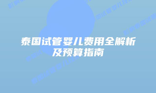 泰国试管婴儿费用全解析及预算指南