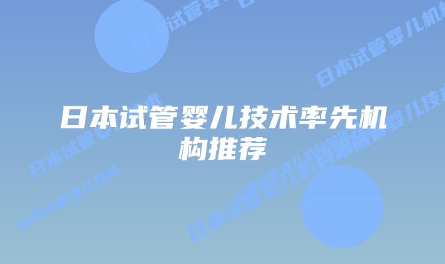 日本试管婴儿技术率先机构推荐