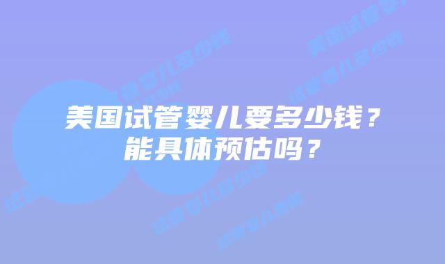 美国试管婴儿要多少钱？能具体预估吗？