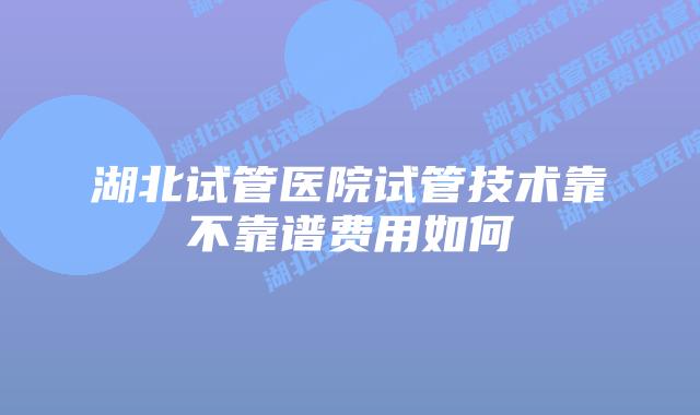 湖北试管医院试管技术靠不靠谱费用如何