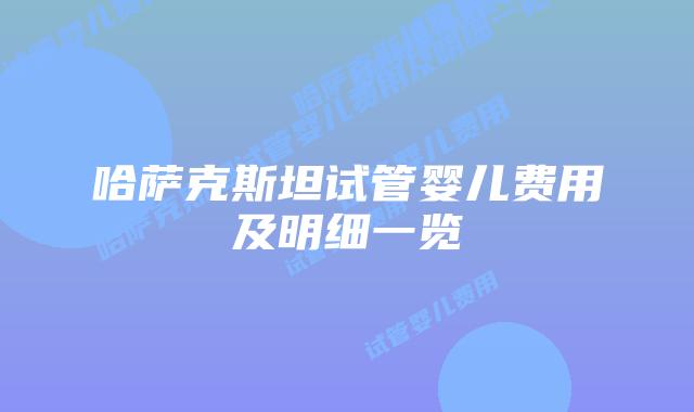 哈萨克斯坦试管婴儿费用及明细一览