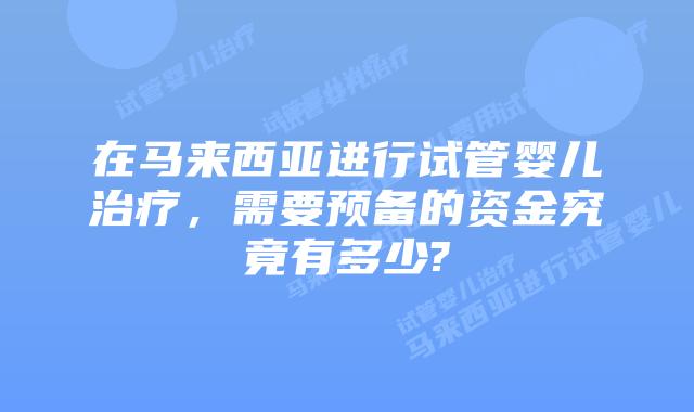 在马来西亚进行试管婴儿治疗，需要预备的资金究竟有多少?
