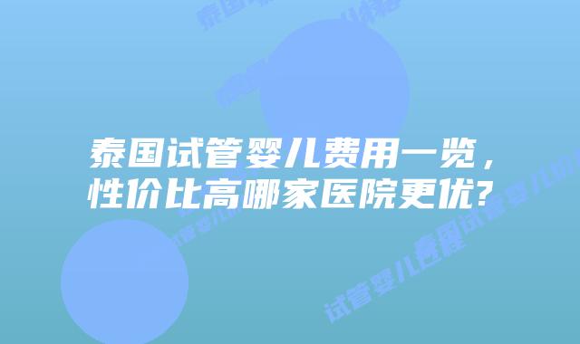 泰国试管婴儿费用一览，性价比高哪家医院更优?