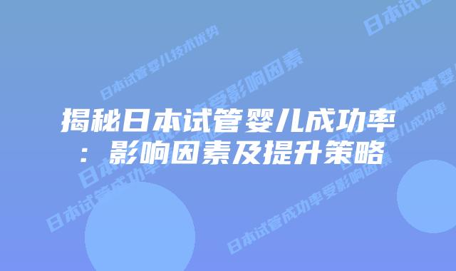 揭秘日本试管婴儿成功率：影响因素及提升策略