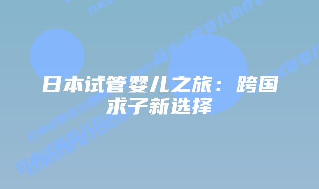 日本试管婴儿之旅：跨国求子新选择
