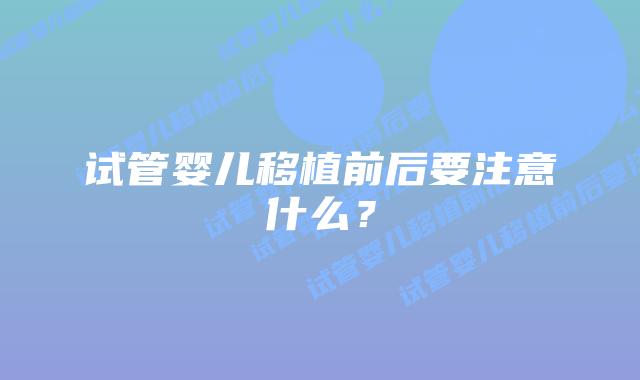 试管婴儿移植前后要注意什么？