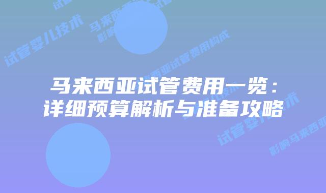 马来西亚试管费用一览：详细预算解析与准备攻略