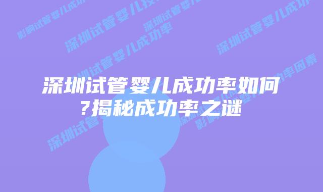 深圳试管婴儿成功率如何?揭秘成功率之谜