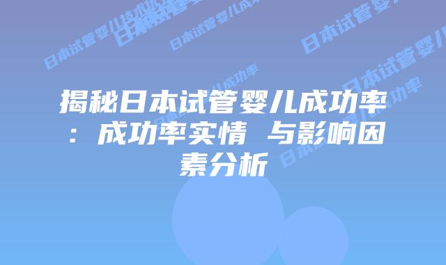 揭秘日本试管婴儿成功率：成功率实情 与影响因素分析