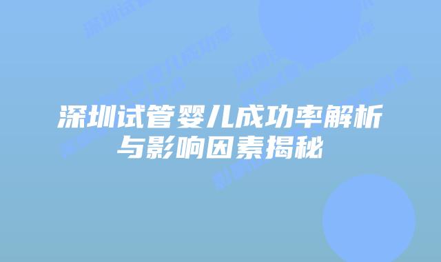 深圳试管婴儿成功率解析与影响因素揭秘