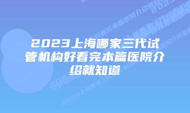 2023上海哪家三代试管机构好看完本篇医院介绍就知道
