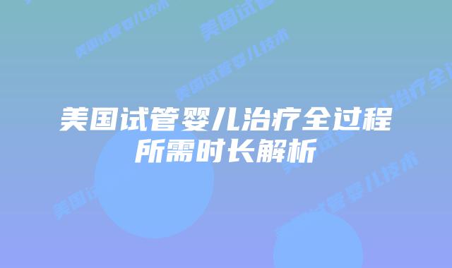 美国试管婴儿治疗全过程所需时长解析