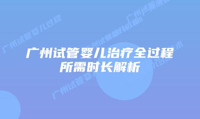 广州试管婴儿治疗全过程所需时长解析
