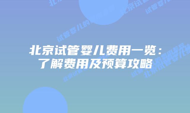 北京试管婴儿费用一览：了解费用及预算攻略