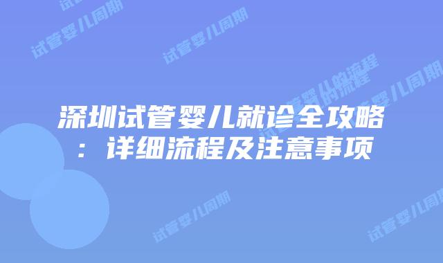 深圳试管婴儿就诊全攻略：详细流程及注意事项