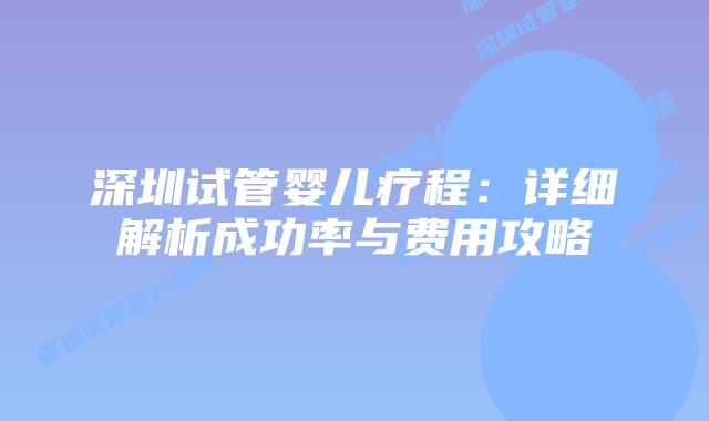 深圳试管婴儿疗程：详细解析成功率与费用攻略