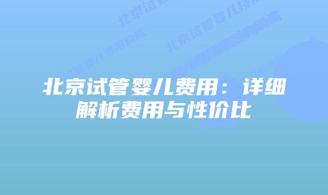 北京试管婴儿费用：详细解析费用与性价比