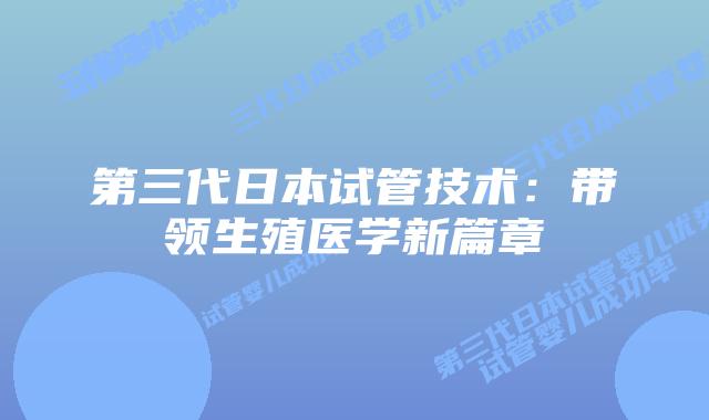 第三代日本试管技术:带领生殖医学新篇章