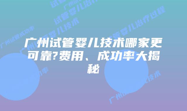 广州试管婴儿技术哪家更可靠?费用、成功率大揭秘