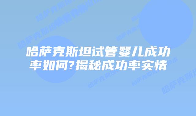 哈萨克斯坦试管婴儿成功率如何?揭秘成功率实情