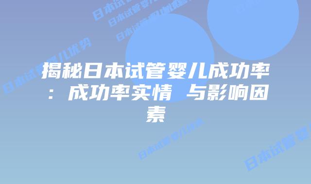 揭秘日本试管婴儿成功率:成功率实情 与影响因素